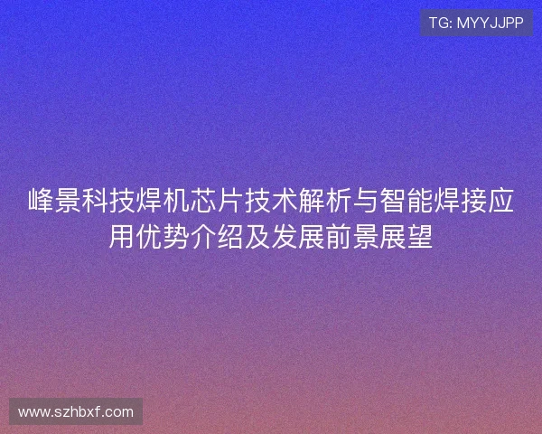 峰景科技焊机芯片技术解析与智能焊接应用优势介绍及发展前景展望